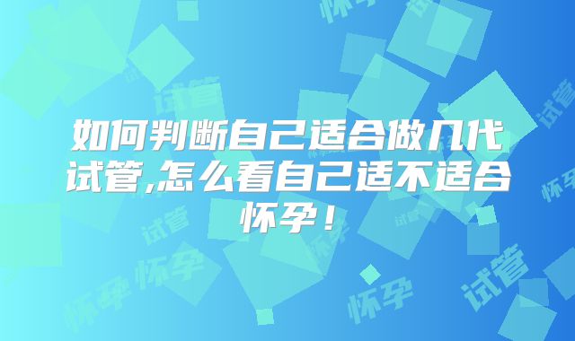 如何判断自己适合做几代试管,怎么看自己适不适合怀孕！