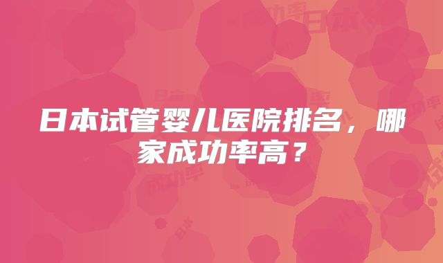 日本试管婴儿医院排名，哪家成功率高？
