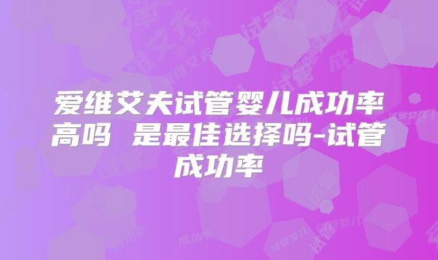 爱维艾夫试管婴儿成功率高吗 是最佳选择吗-试管成功率