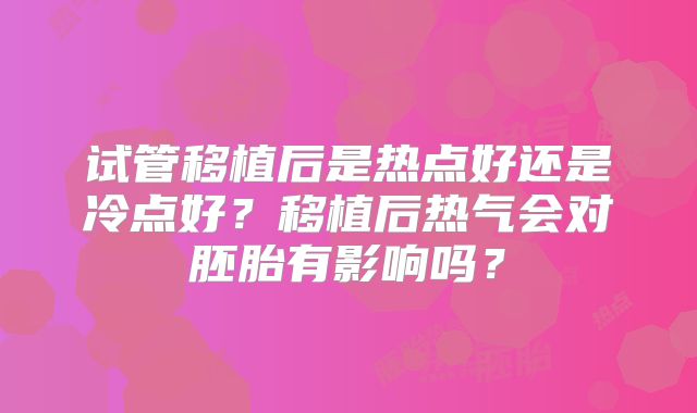 试管移植后是热点好还是冷点好？移植后热气会对胚胎有影响吗？