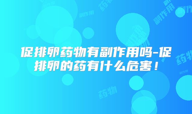 促排卵药物有副作用吗-促排卵的药有什么危害！