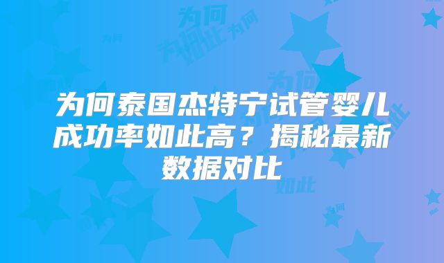 为何泰国杰特宁试管婴儿成功率如此高？揭秘最新数据对比