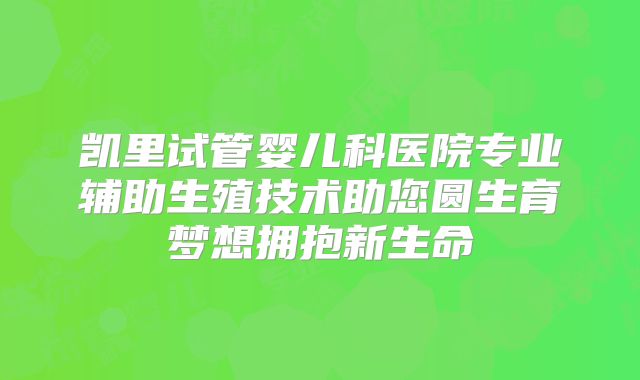 凯里试管婴儿科医院专业辅助生殖技术助您圆生育梦想拥抱新生命