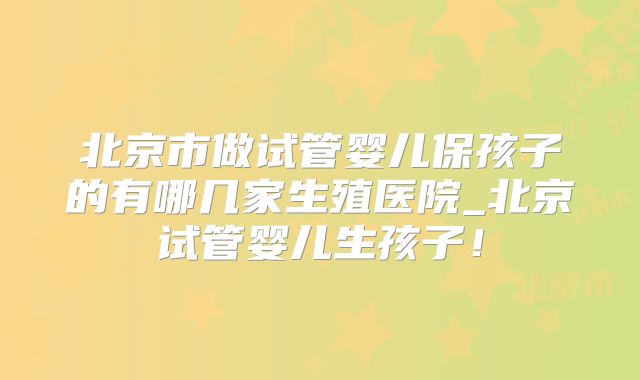 北京市做试管婴儿保孩子的有哪几家生殖医院_北京试管婴儿生孩子！