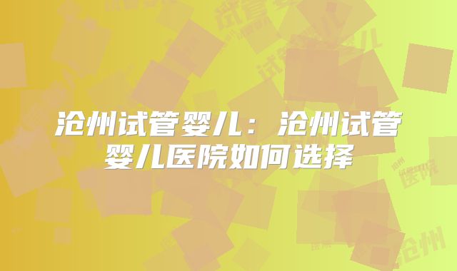 沧州试管婴儿：沧州试管婴儿医院如何选择