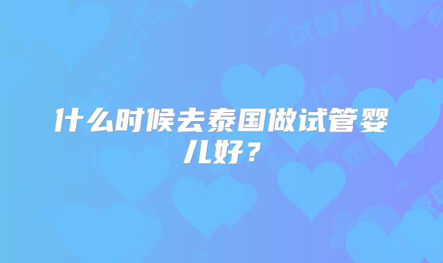 什么时候去泰国做试管婴儿好?
