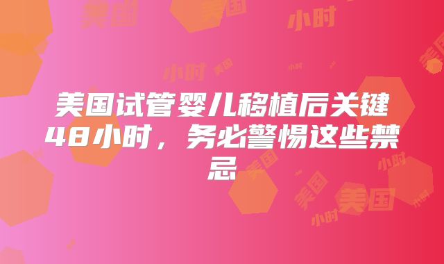 美国试管婴儿移植后关键48小时，务必警惕这些禁忌