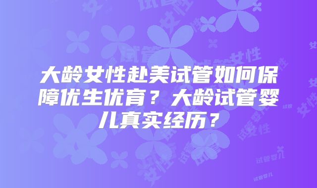 大龄女性赴美试管如何保障优生优育？大龄试管婴儿真实经历？