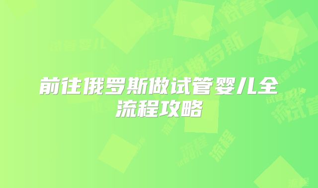 前往俄罗斯做试管婴儿全流程攻略