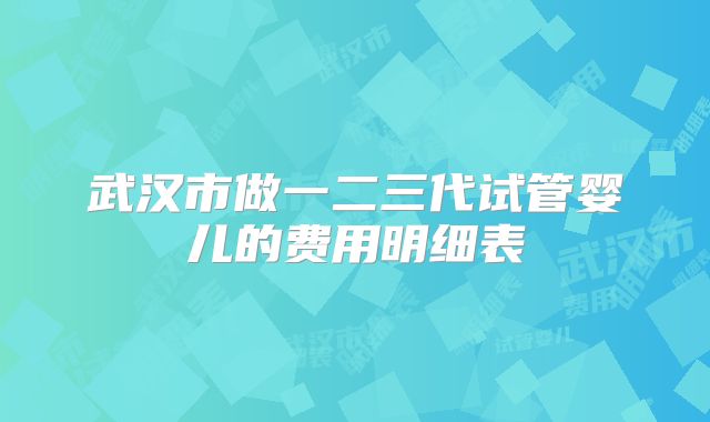 武汉市做一二三代试管婴儿的费用明细表