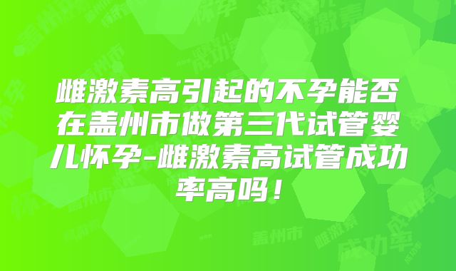 雌激素高引起的不孕能否在盖州市做第三代试管婴儿怀孕-雌激素高试管成功率高吗！