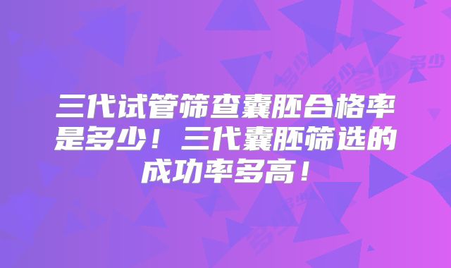 三代试管筛查囊胚合格率是多少！三代囊胚筛选的成功率多高！