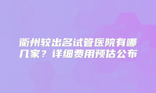 衢州较出名试管医院有哪几家？详细费用预估公布