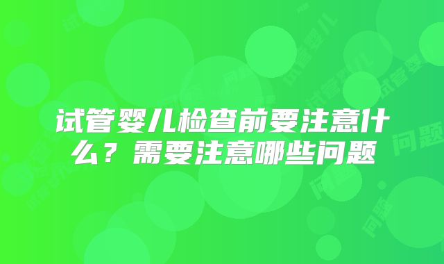 试管婴儿检查前要注意什么？需要注意哪些问题