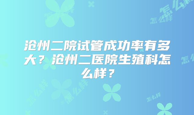 沧州二院试管成功率有多大？沧州二医院生殖科怎么样？