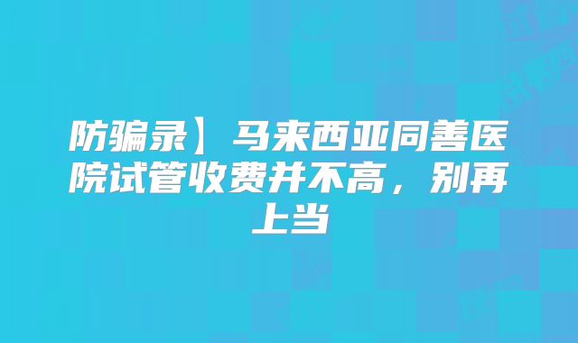 防骗录】马来西亚同善医院试管收费并不高，别再上当