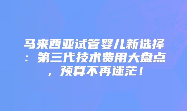 马来西亚试管婴儿新选择:第三代技术费用大盘点,预算不再迷茫!