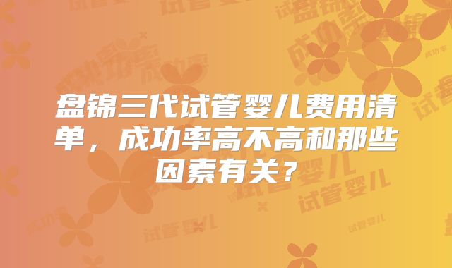 盘锦三代试管婴儿费用清单，成功率高不高和那些因素有关？