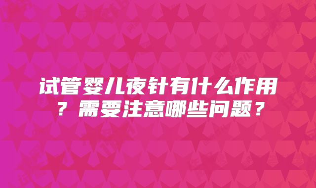 试管婴儿夜针有什么作用？需要注意哪些问题？