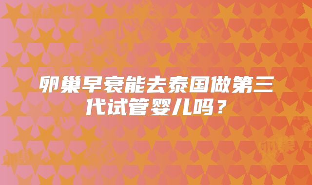 卵巢早衰能去泰国做第三代试管婴儿吗？