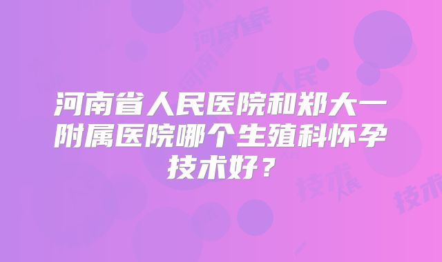 河南省人民医院和郑大一附属医院哪个生殖科怀孕技术好？