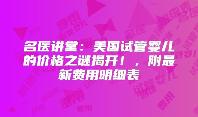 名医讲堂：美国试管婴儿的价格之谜揭开！，附最新费用明细表