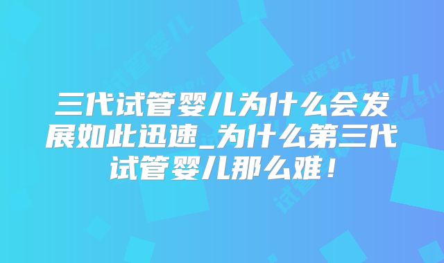 三代试管婴儿为什么会发展如此迅速_为什么第三代试管婴儿那么难！