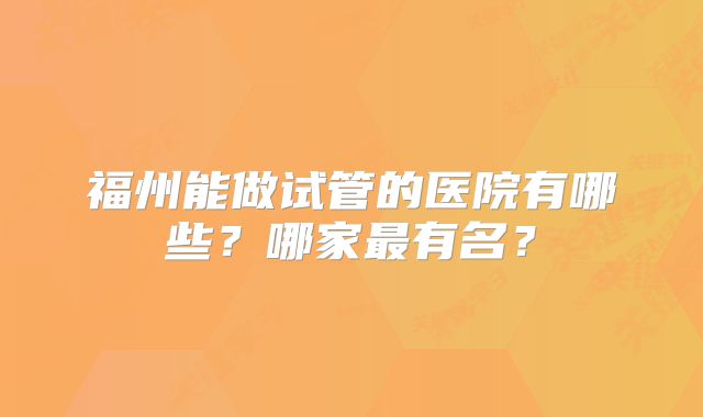 福州能做试管的医院有哪些？哪家最有名？