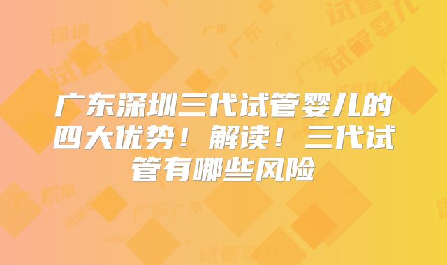 广东深圳三代试管婴儿的四大优势！解读！三代试管有哪些风险