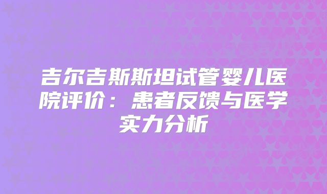 吉尔吉斯斯坦试管婴儿医院评价：患者反馈与医学实力分析