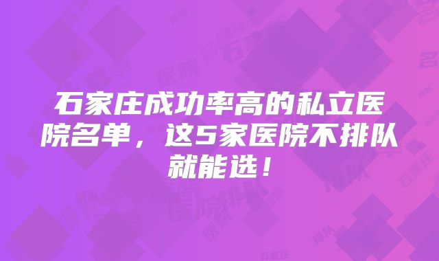 石家庄成功率高的私立医院名单,这5家医院不排队就能选!