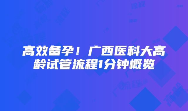 高效备孕!广西医科大高龄试管流程1分钟概览