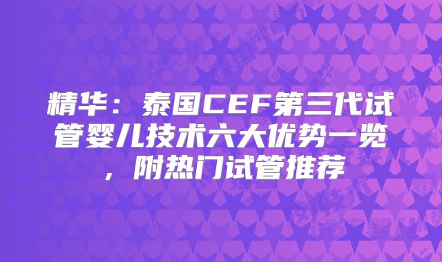 精华：泰国CEF第三代试管婴儿技术六大优势一览，附热门试管推荐