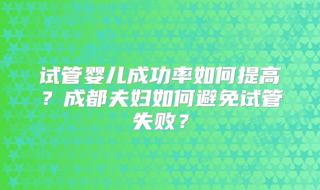 试管婴儿成功率如何提高？成都夫妇如何避免试管失败？