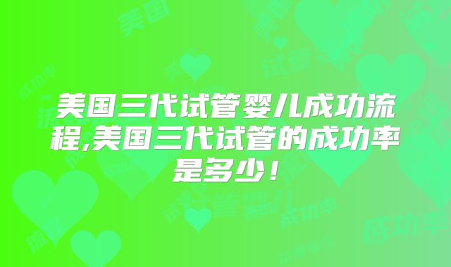 美国三代试管婴儿成功流程,美国三代试管的成功率是多少！
