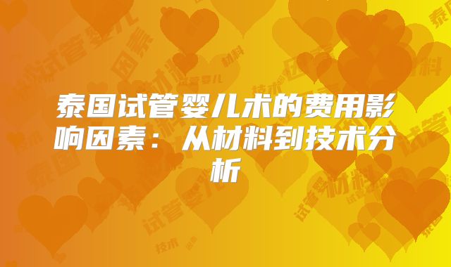 泰国试管婴儿术的费用影响因素:从材料到技术分析