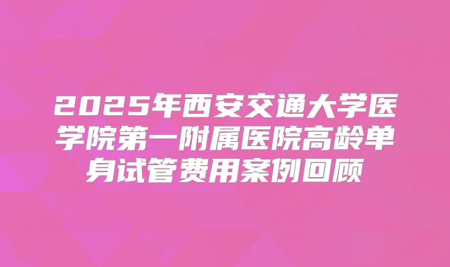 2025年西安交通大学医学院第一附属医院高龄单身试管费用案例回顾
