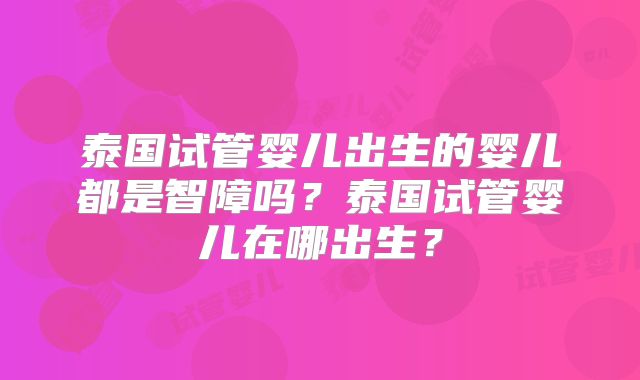 泰国试管婴儿出生的婴儿都是智障吗？泰国试管婴儿在哪出生？