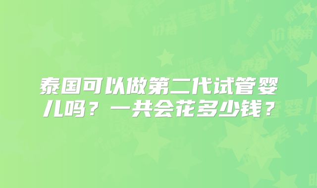 泰国可以做第二代试管婴儿吗?一共会花多少钱?