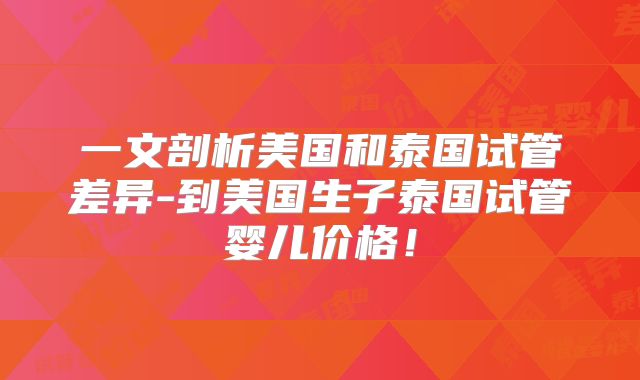 一文剖析美国和泰国试管差异-到美国生子泰国试管婴儿价格！