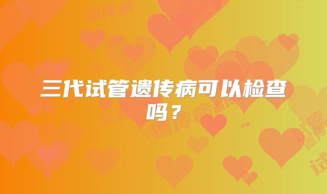 三代试管遗传病可以检查吗？