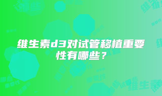 维生素d3对试管移植重要性有哪些？