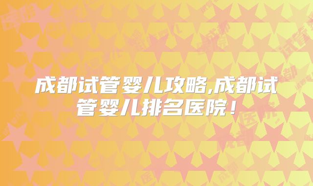 成都试管婴儿攻略,成都试管婴儿排名医院！
