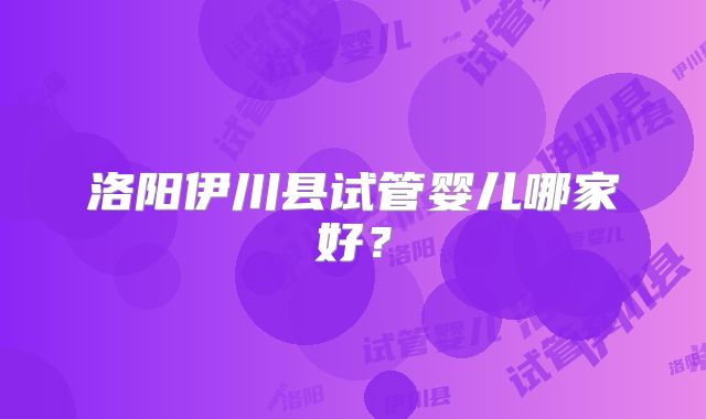 洛阳伊川县试管婴儿哪家好？