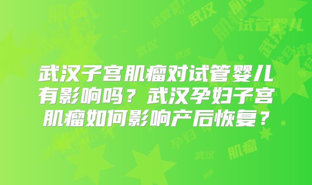 武汉子宫肌瘤对试管婴儿有影响吗？武汉孕妇子宫肌瘤如何影响产后恢复？