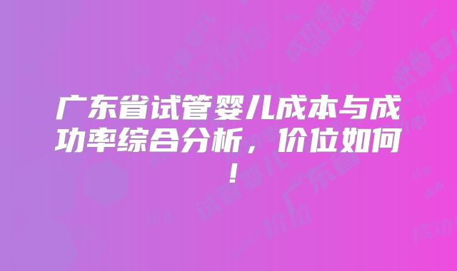 广东省试管婴儿成本与成功率综合分析，价位如何！