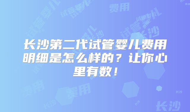 长沙第二代试管婴儿费用明细是怎么样的？让你心里有数！