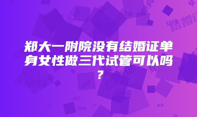 郑大一附院没有结婚证单身女性做三代试管可以吗？