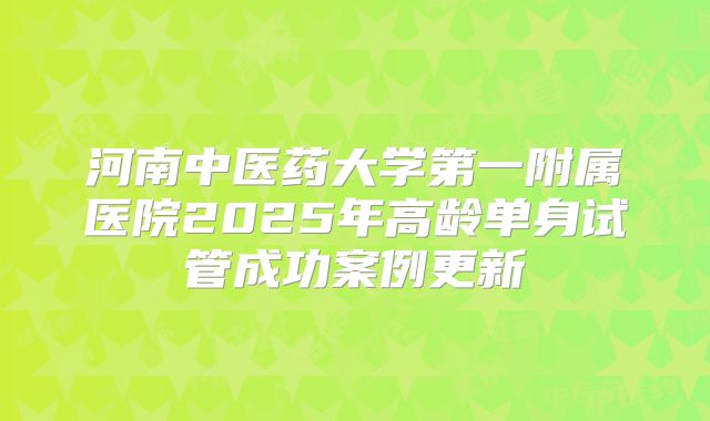 河南中医药大学第一附属医院2025年高龄单身试管成功案例更新