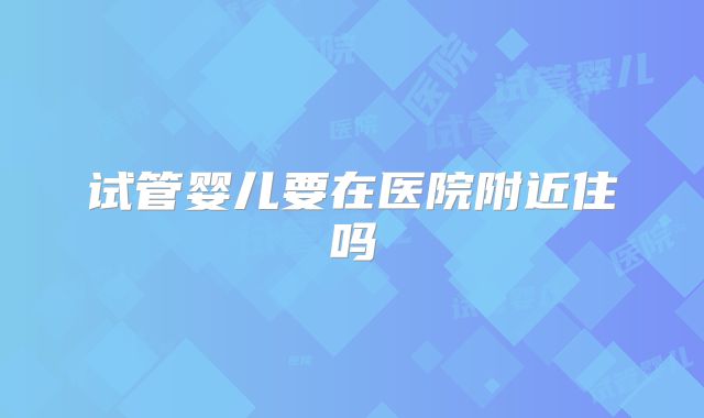 试管婴儿要在医院附近住吗